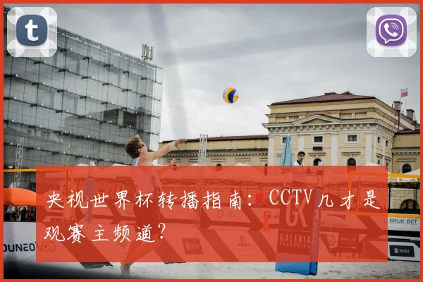 央视世界杯转播指南:CCTV几才是观赛主频道?