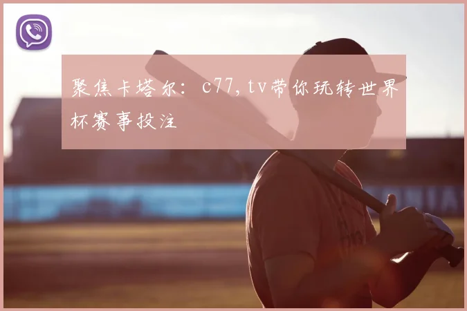聚焦卡塔尔：c77,tv带你玩转世界杯赛事投注