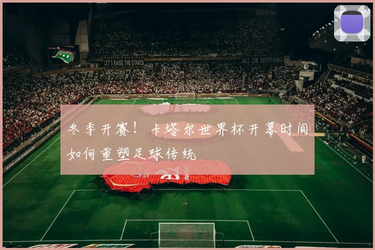 冬季开赛！卡塔尔世界杯开幕时间如何重塑足球传统