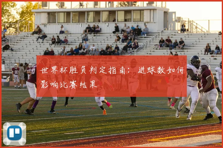 世界杯胜负判定指南：进球数如何影响比赛结果