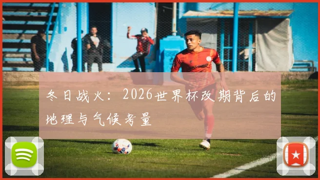 冬日战火：2026世界杯改期背后的地理与气候考量