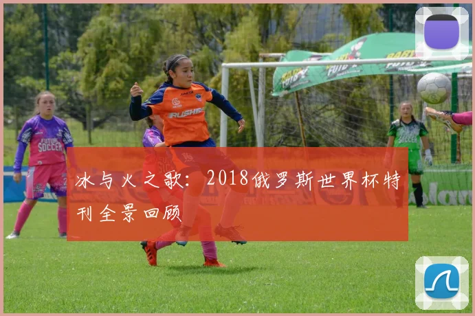 冰与火之歌：2018俄罗斯世界杯特刊全景回顾