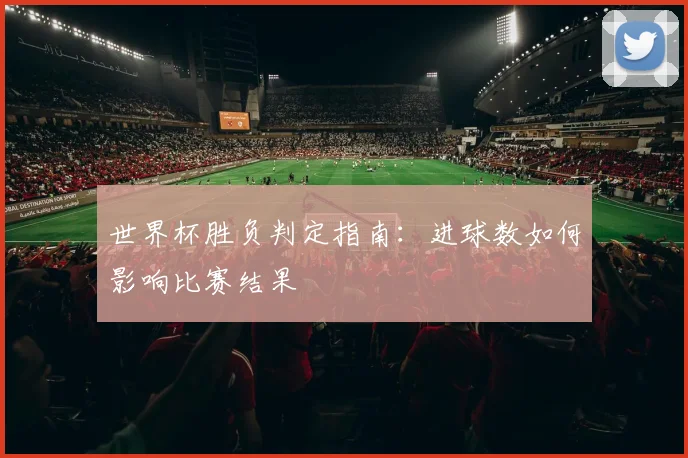 世界杯胜负判定指南：进球数如何影响比赛结果