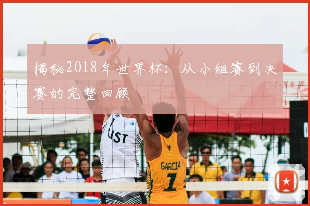 揭秘2018年世界杯：从小组赛到决赛的完整回顾