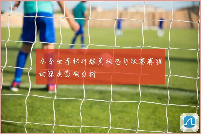 冬季世界杯对球员状态与联赛赛程的深度影响分析