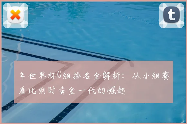 年世界杯G组排名全解析：从小组赛看比利时黄金一代的崛起