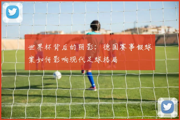 世界杯背后的阴影：德国赛事假球案如何影响现代足球格局