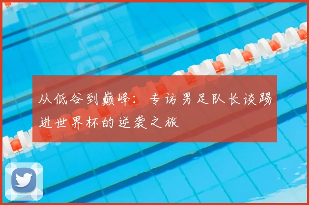 从低谷到巅峰:专访男足队长谈踢进世界杯的逆袭之旅