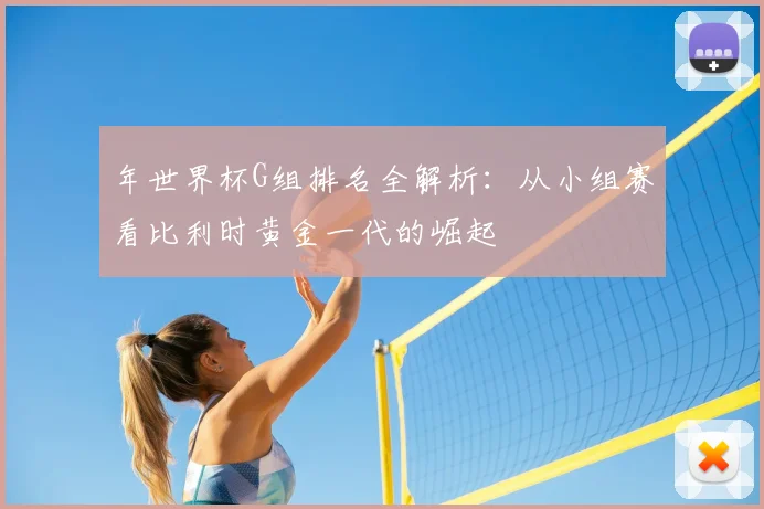年世界杯G组排名全解析：从小组赛看比利时黄金一代的崛起