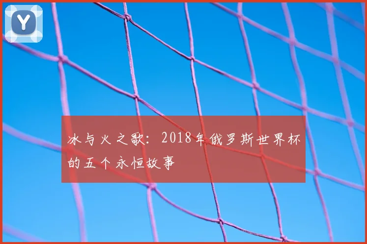 冰与火之歌：2018年俄罗斯世界杯的五个永恒故事