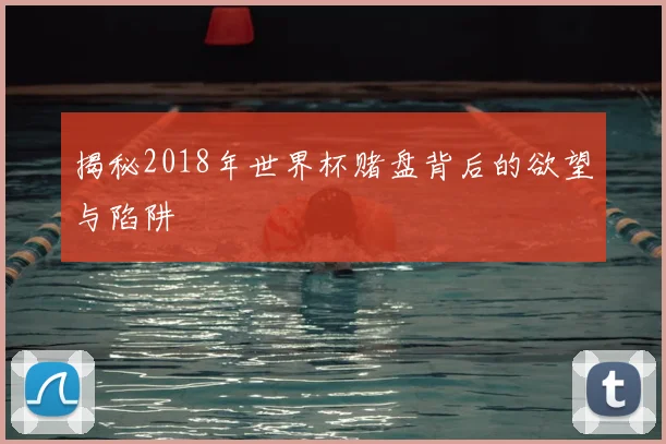 揭秘2018年世界杯赌盘背后的欲望与陷阱