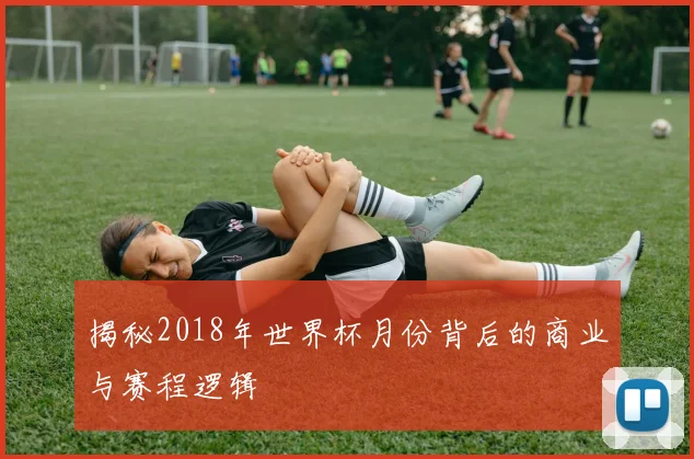 揭秘2018年世界杯月份背后的商业与赛程逻辑