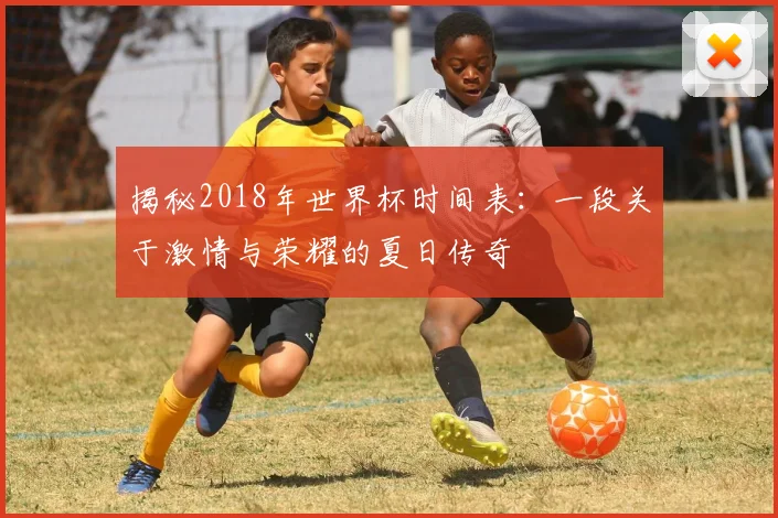 揭秘2018年世界杯时间表：一段关于激情与荣耀的夏日传奇