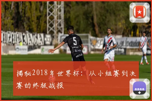揭秘2018年世界杯：从小组赛到决赛的终极战报