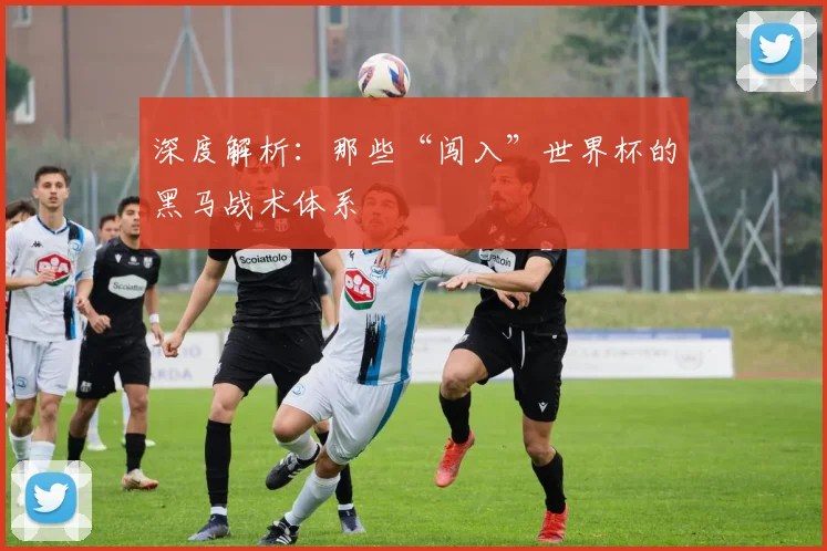 深度解析：那些“闯入”世界杯的黑马战术体系
