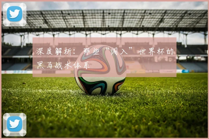 深度解析：那些“闯入”世界杯的黑马战术体系