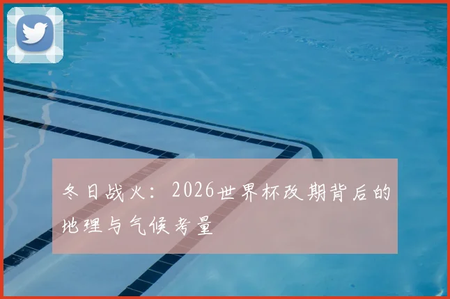 冬日战火：2026世界杯改期背后的地理与气候考量
