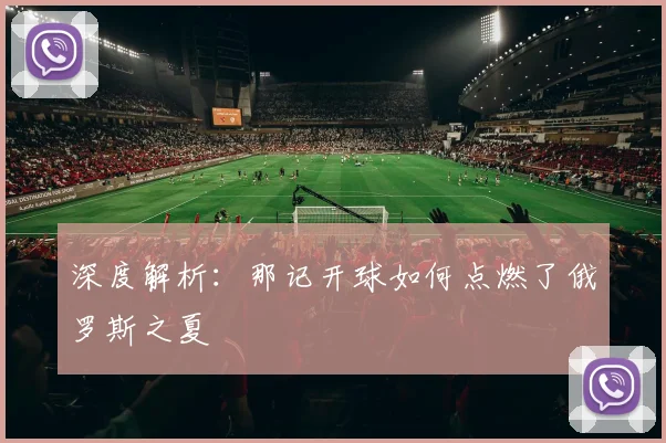 深度解析：那记开球如何点燃了俄罗斯之夏