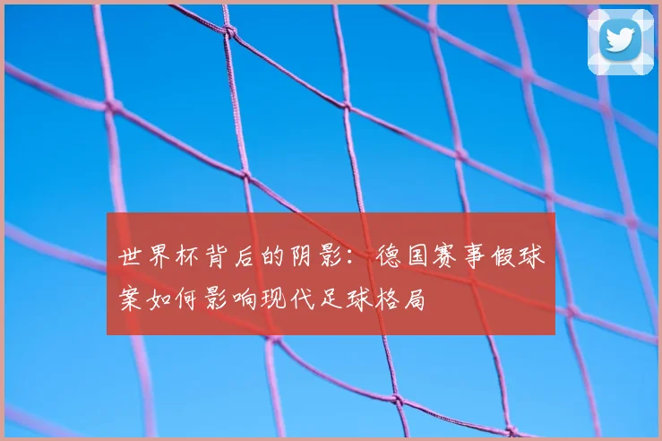 世界杯背后的阴影：德国赛事假球案如何影响现代足球格局