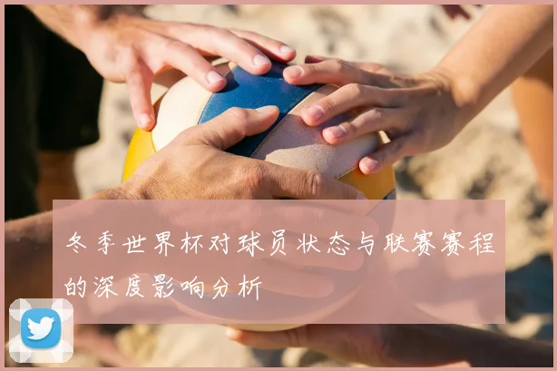 冬季世界杯对球员状态与联赛赛程的深度影响分析