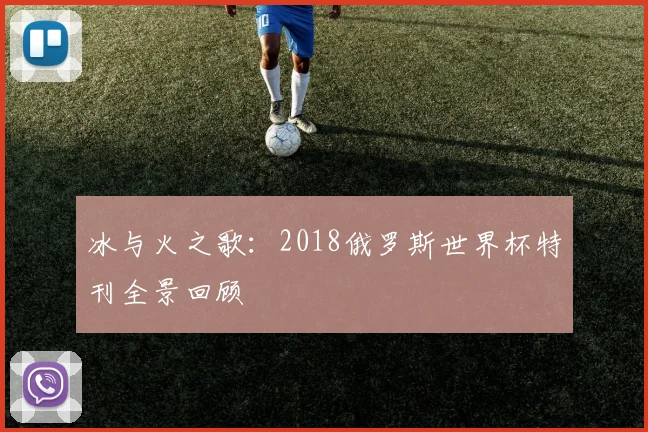 冰与火之歌：2018俄罗斯世界杯特刊全景回顾