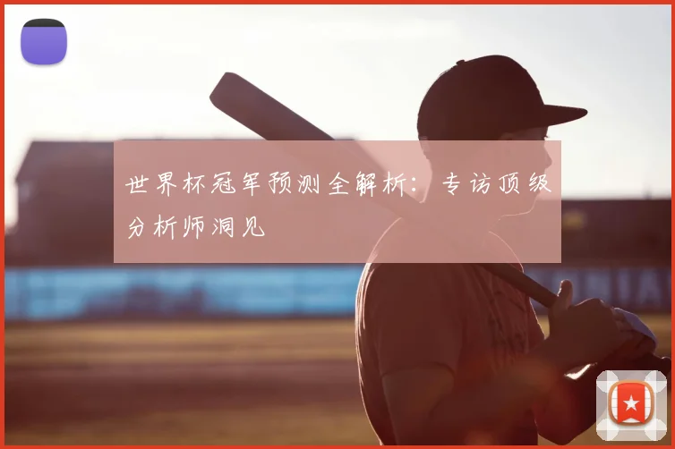 世界杯冠军预测全解析:专访顶级分析师洞见