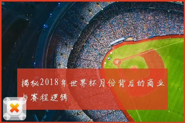 揭秘2018年世界杯月份背后的商业与赛程逻辑