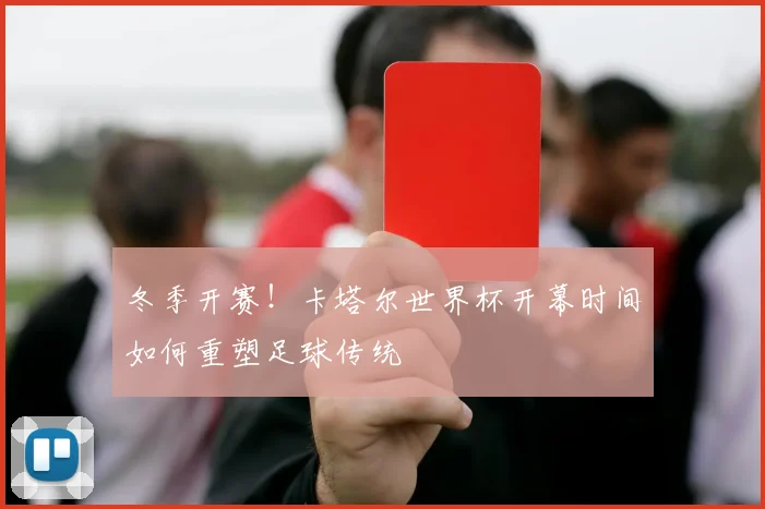 冬季开赛！卡塔尔世界杯开幕时间如何重塑足球传统