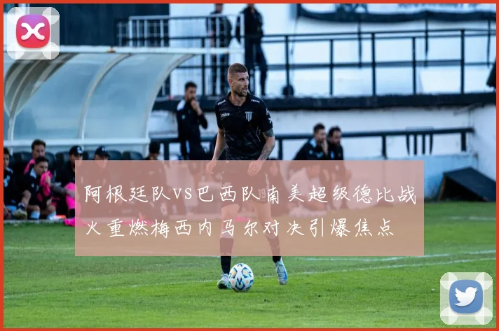 阿根廷队vs巴西队南美超级德比战火重燃梅西内马尔对决引爆焦点