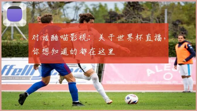 对话酷喵影视：关于世界杯直播，你想知道的都在这里