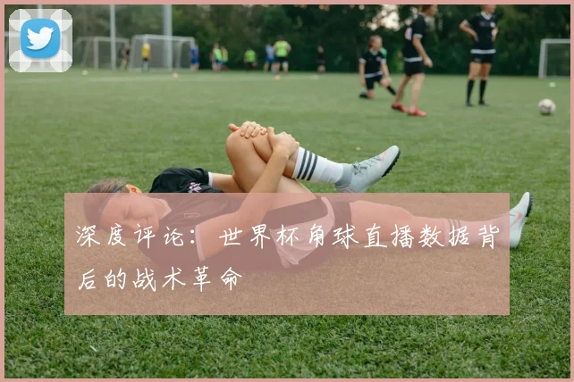 深度评论：世界杯角球直播数据背后的战术革命